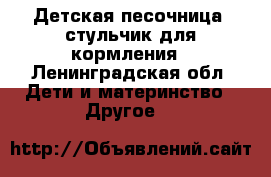 Детская песочница, стульчик для кормления - Ленинградская обл. Дети и материнство » Другое   